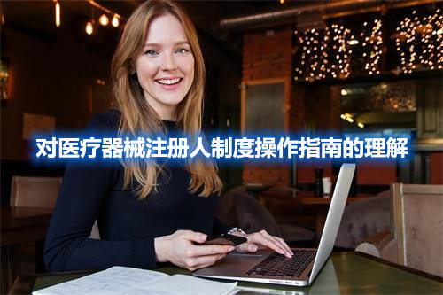 【疑難解答】對醫療器械注冊人制度操作指南的理解(圖1)