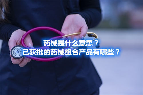 藥械是什么意思？已獲批的藥械組合產品有哪些？(圖1)