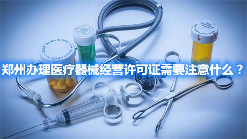 鄭州辦理醫療器械經營許可證需要注意什么？(圖1)