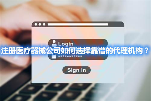 注冊醫療器械公司如何選擇靠譜的代理機構？(圖1)
