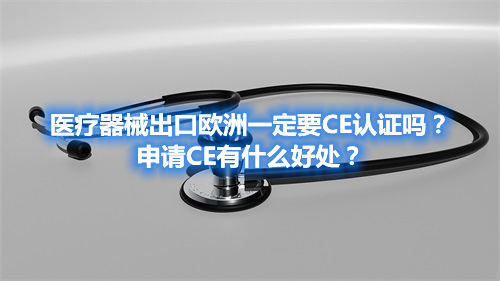 醫療器械出口歐洲一定要CE認證嗎？申請CE有什么好處？(圖1)