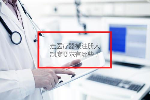走醫療器械注冊人制度要求有哪些？(圖1)