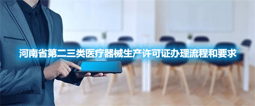 河南省第二三類醫療器械生產許可證辦理流程和要求(圖1)