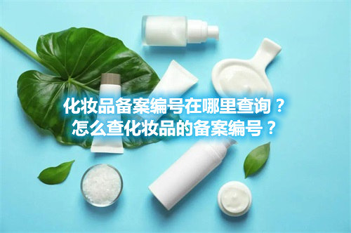 化妝品備案編號在哪里查詢？怎么查化妝品的備案編號？