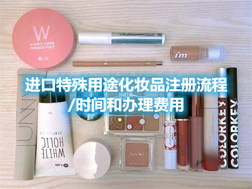 進口特殊用途化妝品注冊流程/時間和辦理費用