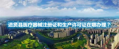 進賢縣醫療器械注冊證和生產許可證在哪辦理？(圖1)