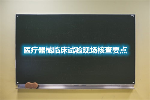 醫療器械臨床試驗現場核查要點(圖2)