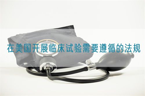在美國開展臨床試驗需要遵循的法規(圖1)