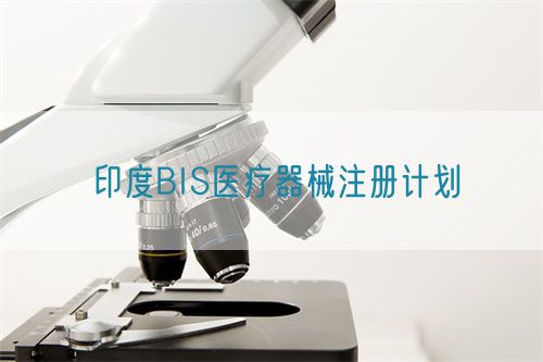 印度BIS醫療器械注冊計劃內容有哪些(圖1)