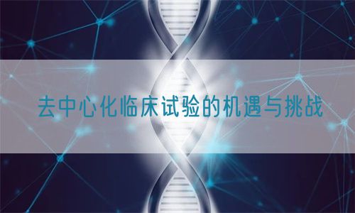 去中心化臨床試驗的機遇與挑戰(圖1)