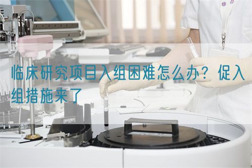 臨床研究項目入組困難怎么辦？促入組措施來了(圖1)