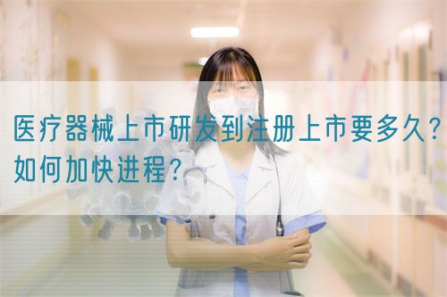醫療器械上市研發到注冊上市要多久？如何加快進程？(圖1)
