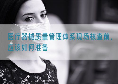 醫療器械質量管理體系現場核查前，應該如何準備(圖1)