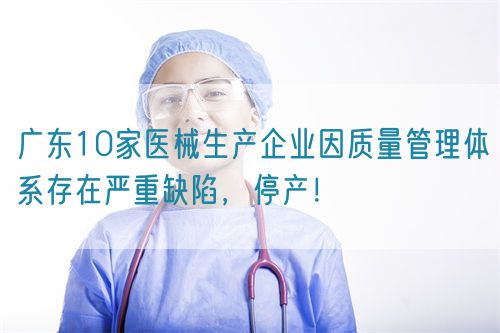 廣東10家醫械生產企業因質量管理體系存在嚴重缺陷，停產！(圖1)