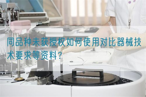 同品種臨床未獲授權如何使用對比器械技術要求等資料？(圖1)