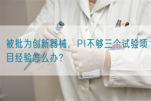 被批為創新器械，PI不夠三個試驗項目經驗怎么辦？(圖1)