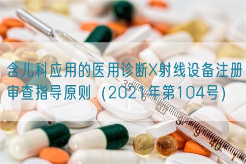 含兒科應用的醫用診斷X射線設備注冊審查指導原則（2021年第104號）(圖1)