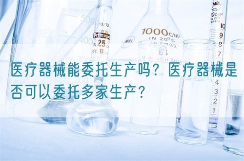 醫療器械能委托生產嗎？醫療器械是否可以委托多家生產？(圖1)