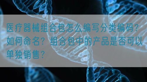 醫療器械組合包怎么編寫分類編碼？如何命名？組合包中的產品是否可以單獨銷售？(圖1)