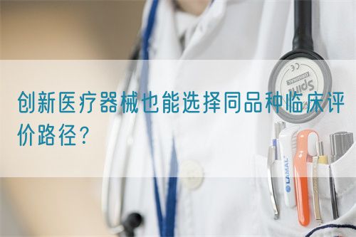 創新醫療器械也能選擇同品種臨床評價路徑？(圖1)