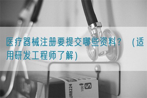 醫療器械注冊要提交哪些資料？（適用研發工程師了解）(圖1)