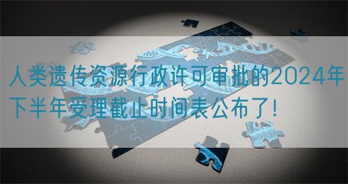 人類遺傳資源行政許可審批的2024年下半年受理截止時間表公布了！(圖1)
