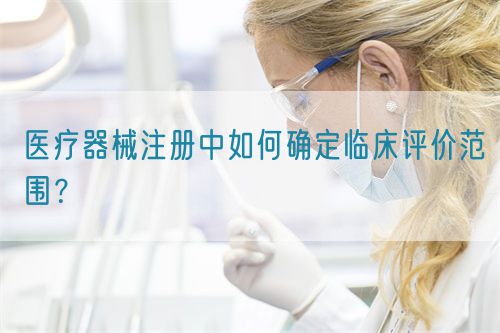 醫療器械注冊中如何確定臨床評價范圍？(圖1)