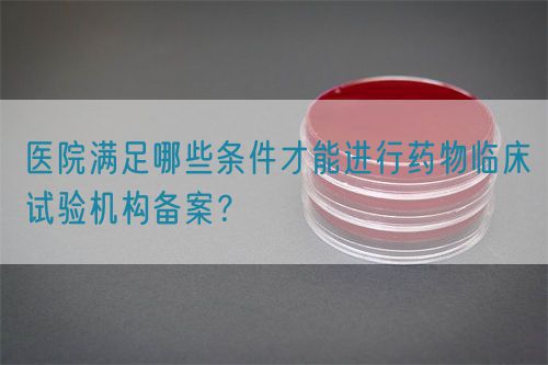 醫院滿足哪些條件才能進行藥物臨床試驗機構備案？(圖1)