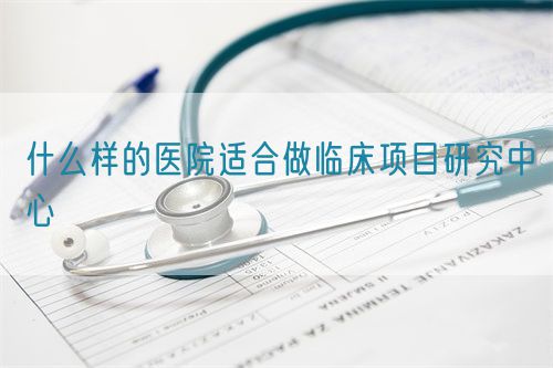 什么樣的醫院適合做臨床項目研究中心(圖1)