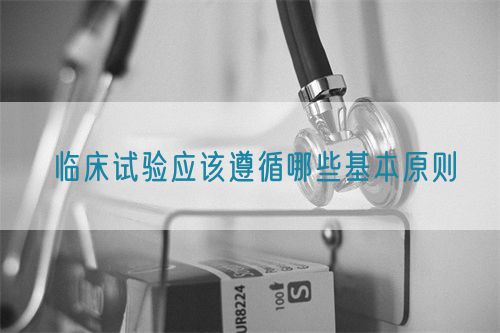 臨床試驗應該遵循哪些基本原則(圖1)