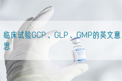 臨床試驗GCP、GLP、GMP的英文意思(圖1)