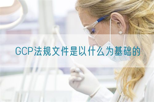 GCP法規文件是以什么為基礎的(圖1)