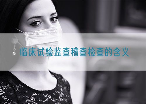 臨床試驗監查稽查檢查的含義(圖1)
