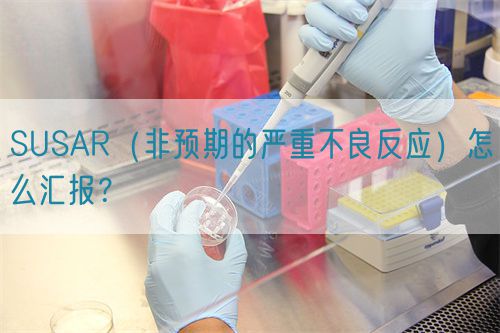 SUSAR（非預期的嚴重不良反應）怎么匯報？(圖1)