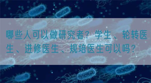 哪些人可以做研究者？學生、輪轉醫生、進修醫生、規培醫生可以嗎？(圖1)