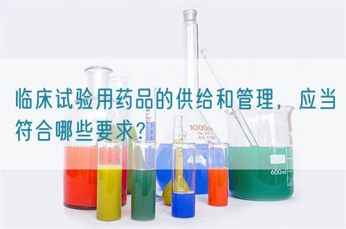 臨床試驗用藥品的供給和管理，應當符合哪些要求？(圖1)