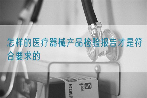 怎樣的醫療器械產品檢驗報告才是符合要求的(圖1)