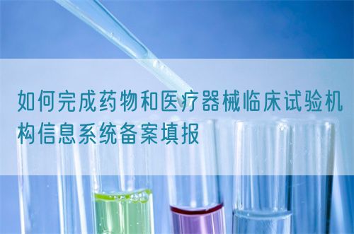如何完成藥物和醫療器械臨床試驗機構信息系統備案填報(圖1)