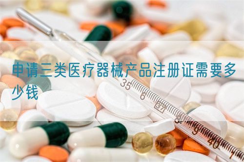 申請三類醫療器械產品注冊證需要多少錢(圖1)