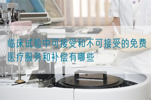 臨床試驗中可接受和不可接受的免費醫療服務和補償有哪些(圖1)