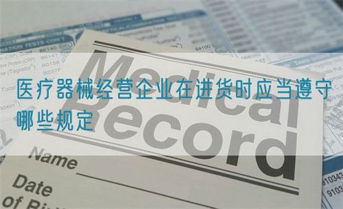 醫療器械經營企業在進貨時應當遵守哪些規定(圖1)