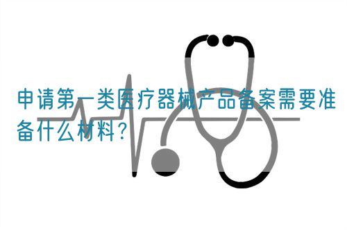 申請第一類醫療器械產品備案需要準備什么材料？(圖1)