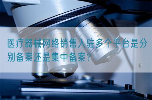 醫療器械網絡銷售入駐多個平臺是分別備案還是集中備案？(圖1)