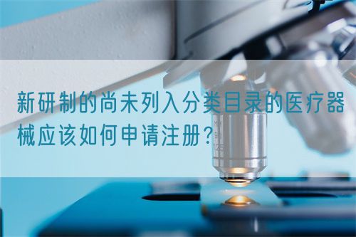 新研制的尚未列入分類目錄的醫療器械應該如何申請注冊？(圖1)