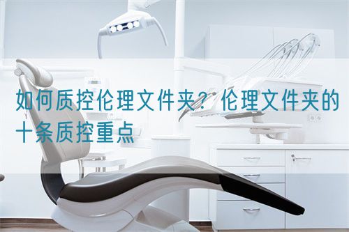 如何質控倫理文件夾？倫理文件夾的十條質控重點(圖1)