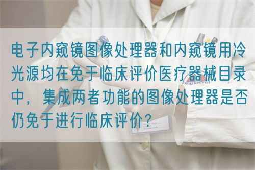 電子內窺鏡圖像處理器和內窺鏡用冷光源均在免于臨床評價醫療器械目錄中，集成兩者功能的圖像處理器是否仍免于進行臨床評價？(圖1)