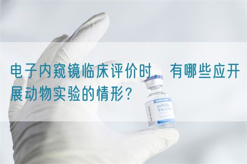 電子內窺鏡臨床評價時，有哪些應開展動物實驗的情形？(圖1)