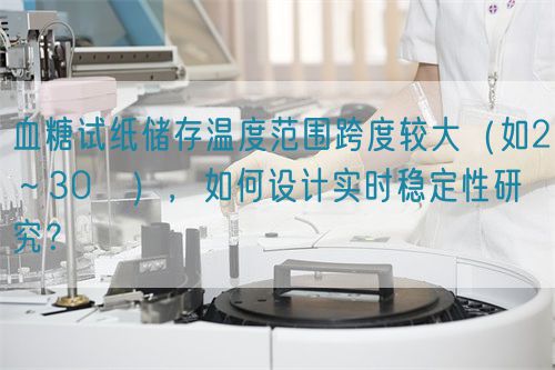 血糖試紙儲存溫度范圍跨度較大（如2～30℃），如何設計實時穩定性研究？(圖1)