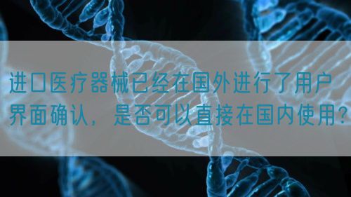 進口醫療器械已經在國外進行了用戶界面確認，是否可以直接在國內使用？(圖1)