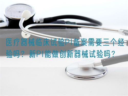 醫療器械臨床試驗PI備案需要三個經驗嗎？新PI能做創新器械試驗嗎？(圖1)